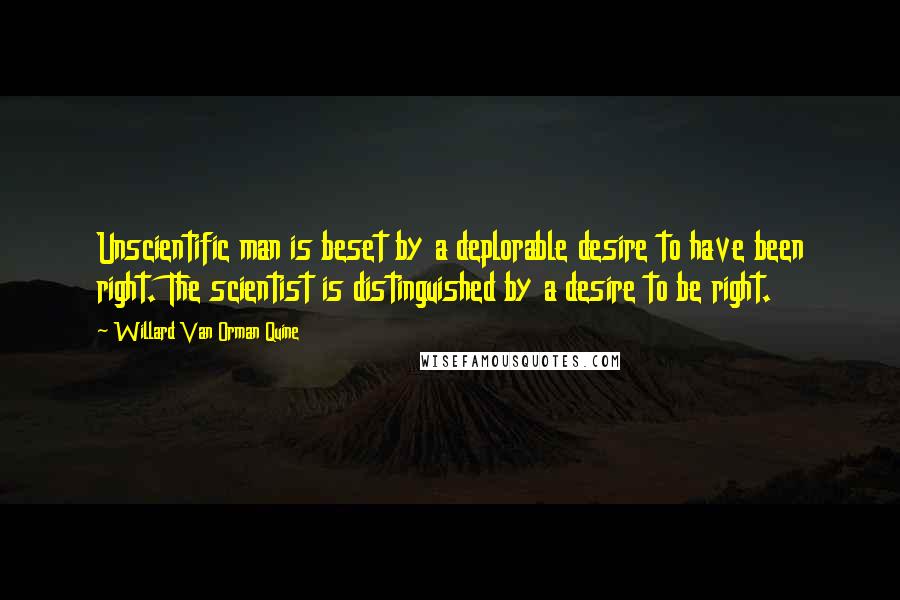 Willard Van Orman Quine Quotes: Unscientific man is beset by a deplorable desire to have been right. The scientist is distinguished by a desire to be right.