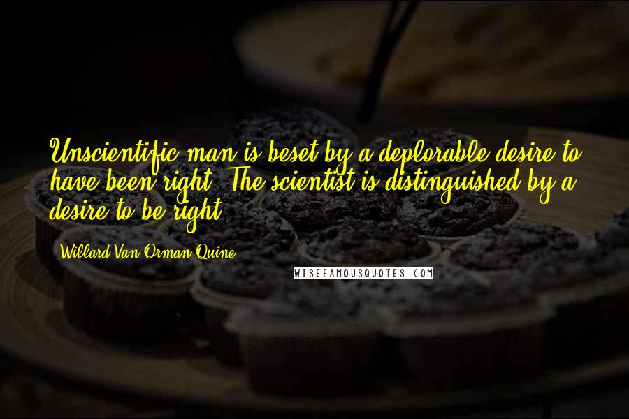 Willard Van Orman Quine Quotes: Unscientific man is beset by a deplorable desire to have been right. The scientist is distinguished by a desire to be right.