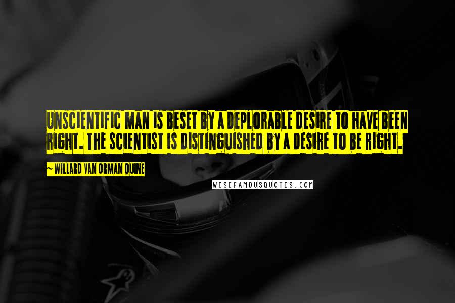 Willard Van Orman Quine Quotes: Unscientific man is beset by a deplorable desire to have been right. The scientist is distinguished by a desire to be right.
