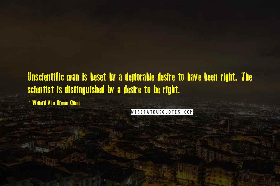 Willard Van Orman Quine Quotes: Unscientific man is beset by a deplorable desire to have been right. The scientist is distinguished by a desire to be right.