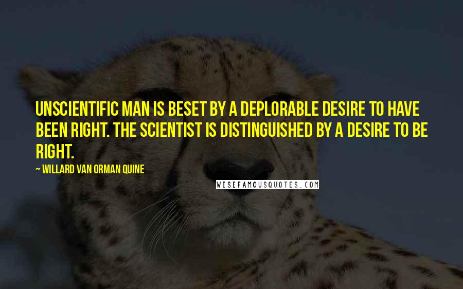 Willard Van Orman Quine Quotes: Unscientific man is beset by a deplorable desire to have been right. The scientist is distinguished by a desire to be right.