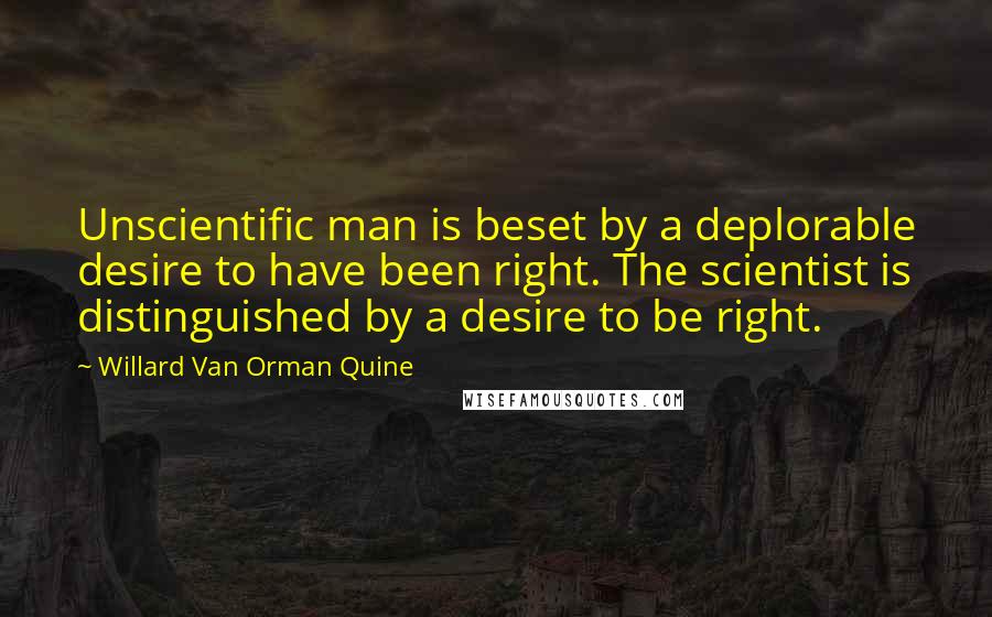 Willard Van Orman Quine Quotes: Unscientific man is beset by a deplorable desire to have been right. The scientist is distinguished by a desire to be right.