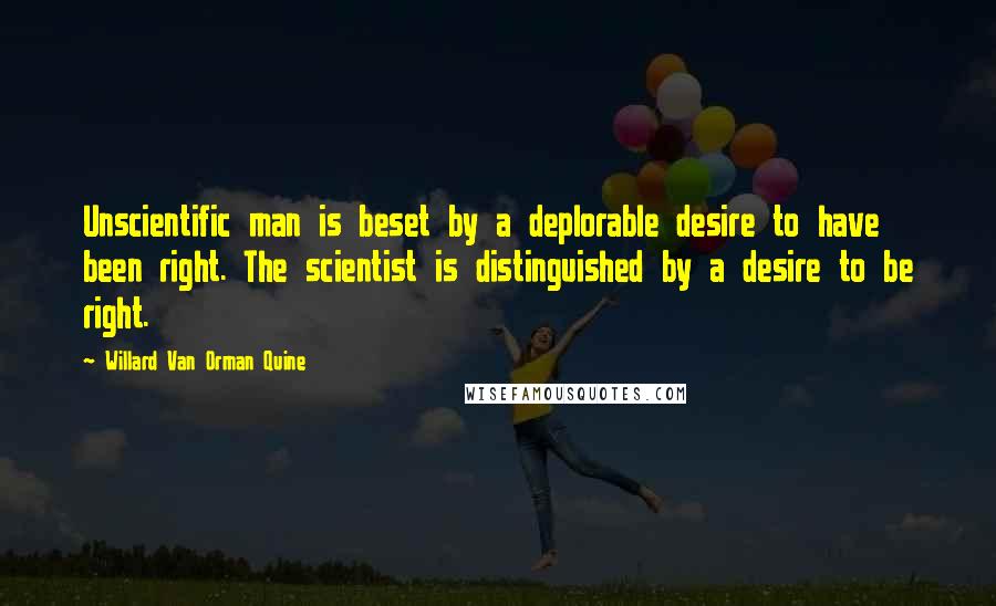Willard Van Orman Quine Quotes: Unscientific man is beset by a deplorable desire to have been right. The scientist is distinguished by a desire to be right.