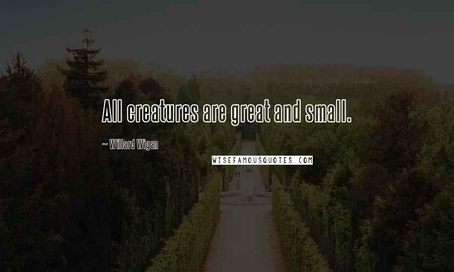 Willard Wigan Quotes: All creatures are great and small.