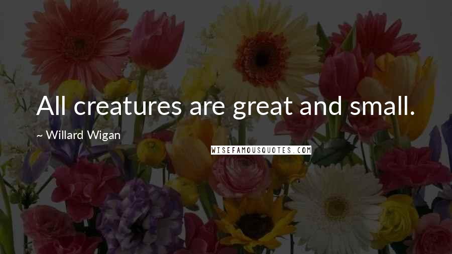 Willard Wigan Quotes: All creatures are great and small.