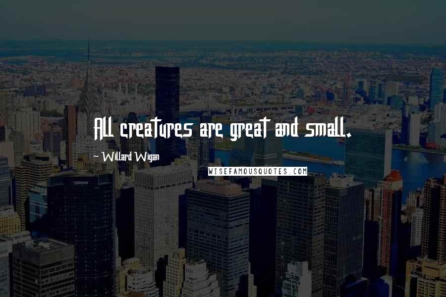 Willard Wigan Quotes: All creatures are great and small.