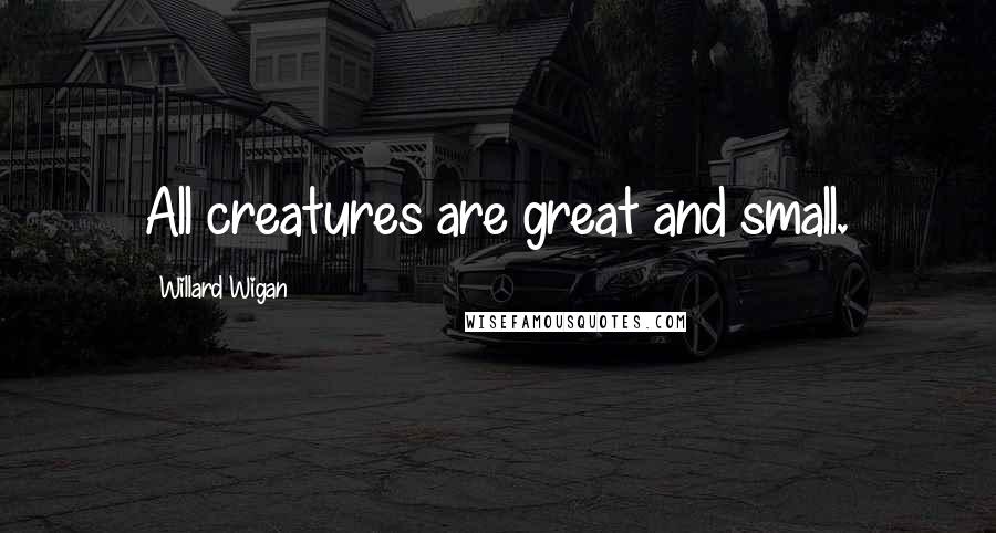 Willard Wigan Quotes: All creatures are great and small.