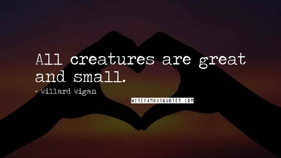 Willard Wigan Quotes: All creatures are great and small.