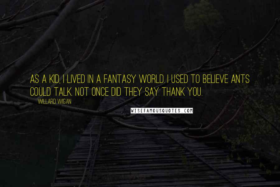 Willard Wigan Quotes: As a kid, I lived in a fantasy world. I used to believe ants could talk. Not once did they say thank you.