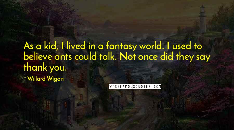 Willard Wigan Quotes: As a kid, I lived in a fantasy world. I used to believe ants could talk. Not once did they say thank you.