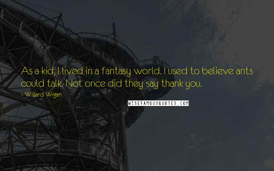 Willard Wigan Quotes: As a kid, I lived in a fantasy world. I used to believe ants could talk. Not once did they say thank you.