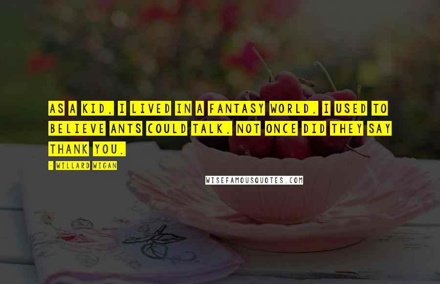 Willard Wigan Quotes: As a kid, I lived in a fantasy world. I used to believe ants could talk. Not once did they say thank you.