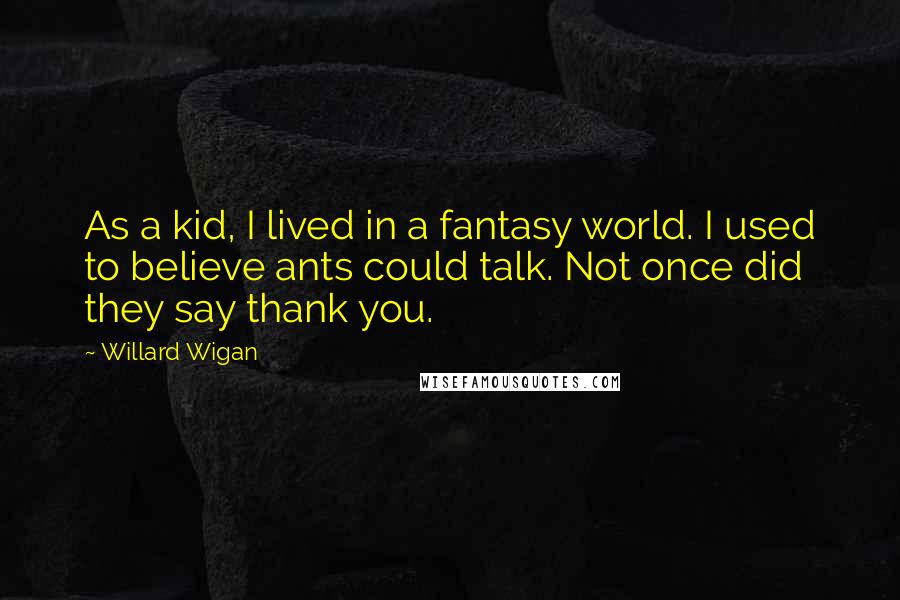 Willard Wigan Quotes: As a kid, I lived in a fantasy world. I used to believe ants could talk. Not once did they say thank you.