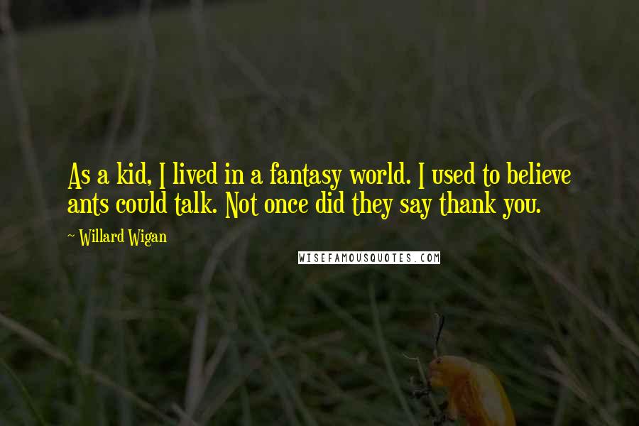 Willard Wigan Quotes: As a kid, I lived in a fantasy world. I used to believe ants could talk. Not once did they say thank you.