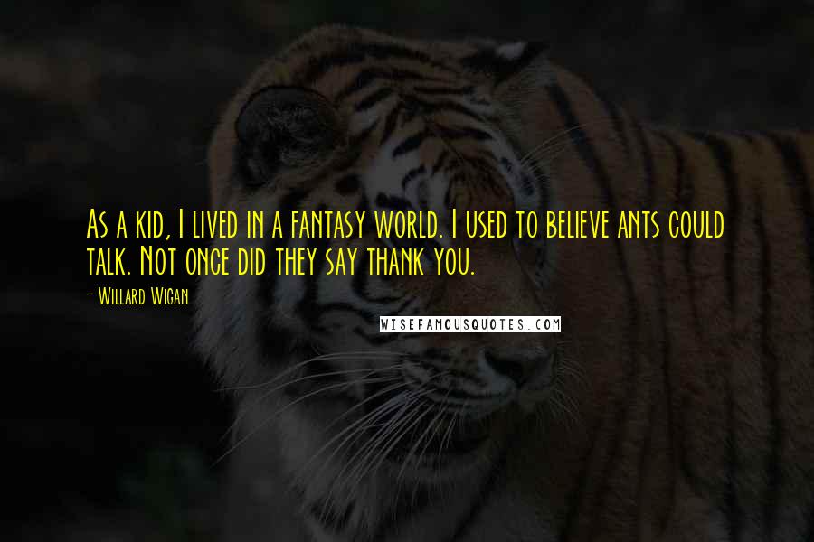 Willard Wigan Quotes: As a kid, I lived in a fantasy world. I used to believe ants could talk. Not once did they say thank you.