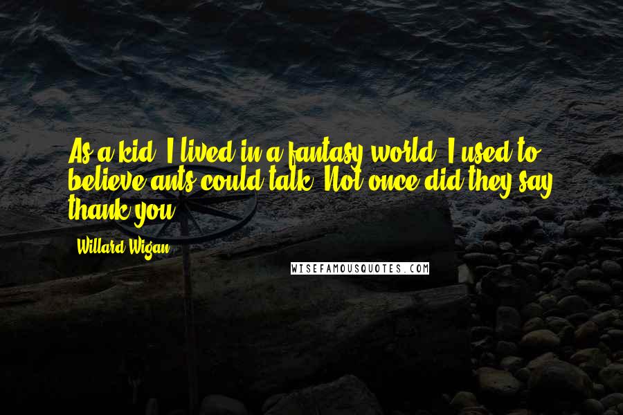 Willard Wigan Quotes: As a kid, I lived in a fantasy world. I used to believe ants could talk. Not once did they say thank you.