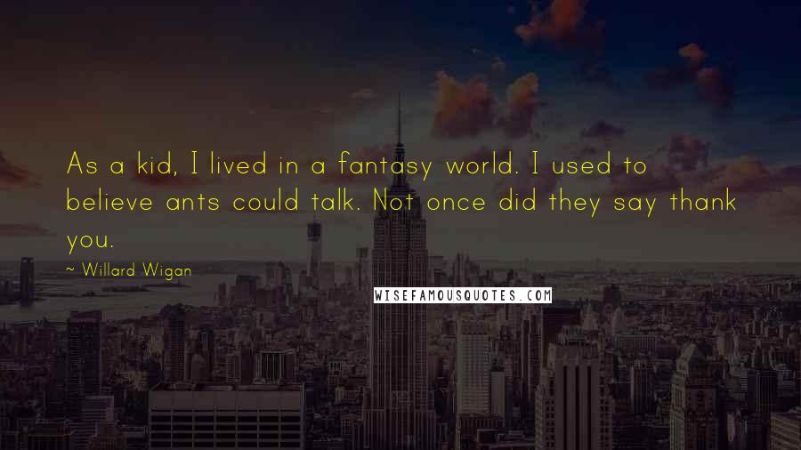 Willard Wigan Quotes: As a kid, I lived in a fantasy world. I used to believe ants could talk. Not once did they say thank you.