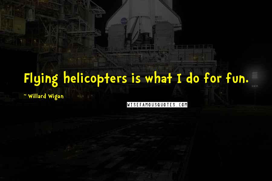 Willard Wigan Quotes: Flying helicopters is what I do for fun.