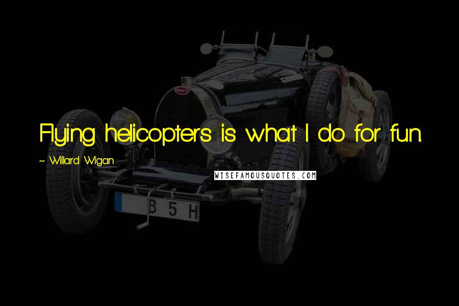 Willard Wigan Quotes: Flying helicopters is what I do for fun.