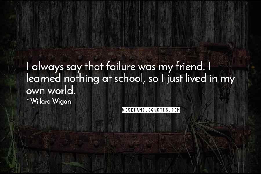 Willard Wigan Quotes: I always say that failure was my friend. I learned nothing at school, so I just lived in my own world.