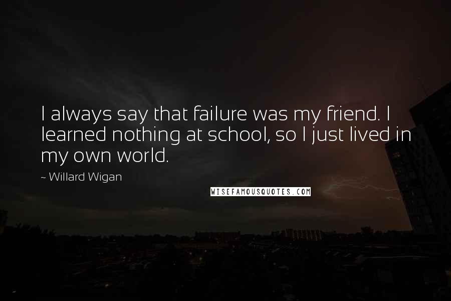 Willard Wigan Quotes: I always say that failure was my friend. I learned nothing at school, so I just lived in my own world.