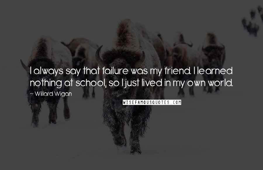 Willard Wigan Quotes: I always say that failure was my friend. I learned nothing at school, so I just lived in my own world.