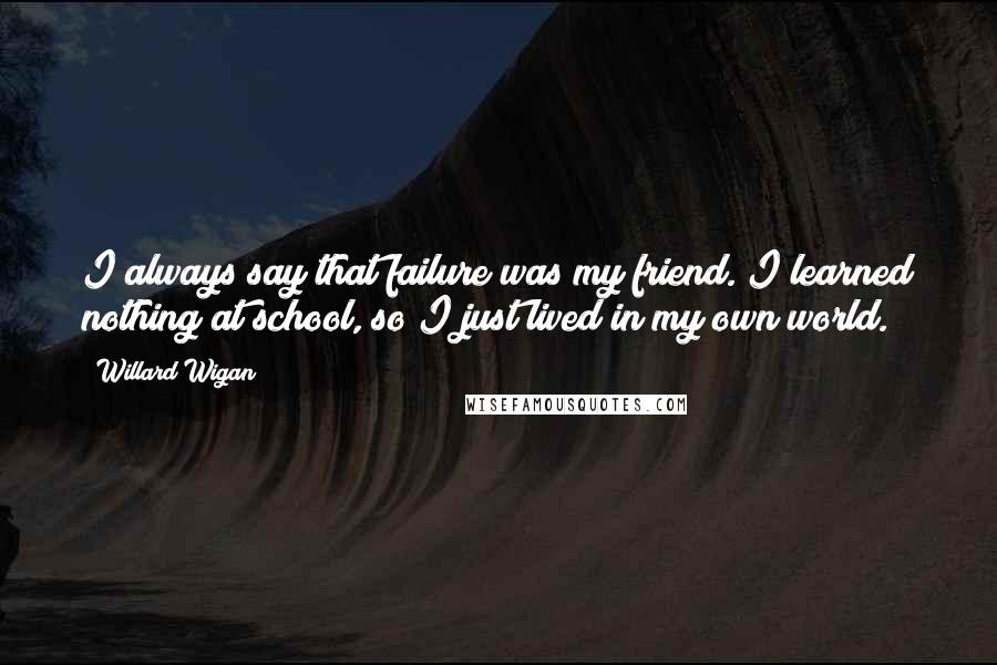 Willard Wigan Quotes: I always say that failure was my friend. I learned nothing at school, so I just lived in my own world.