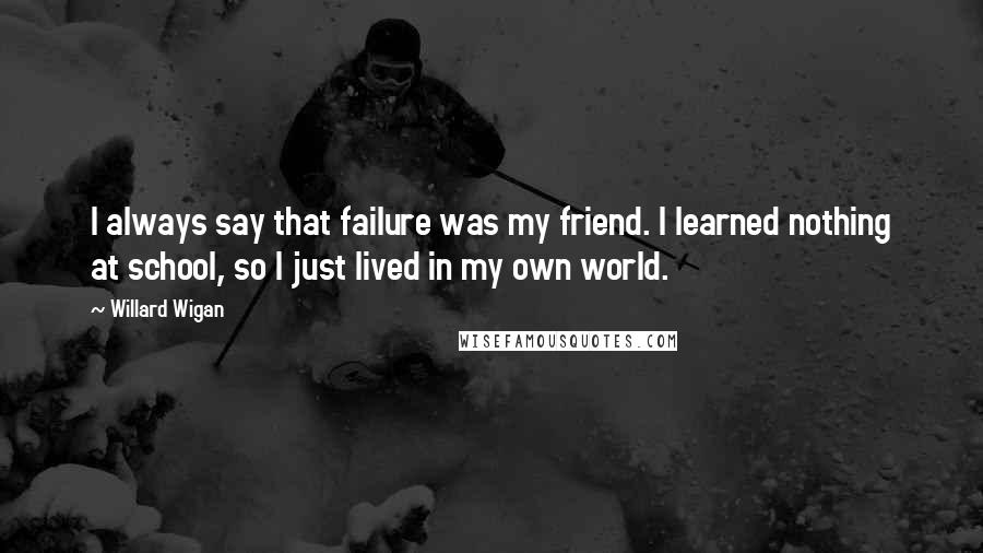 Willard Wigan Quotes: I always say that failure was my friend. I learned nothing at school, so I just lived in my own world.