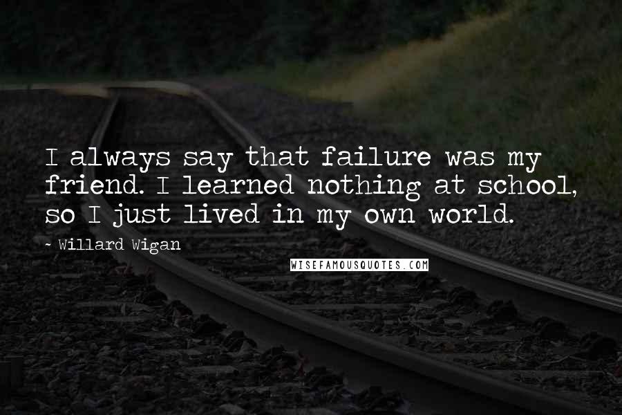 Willard Wigan Quotes: I always say that failure was my friend. I learned nothing at school, so I just lived in my own world.