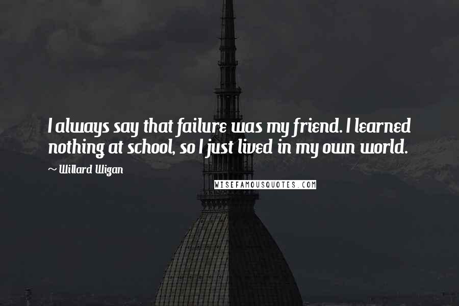 Willard Wigan Quotes: I always say that failure was my friend. I learned nothing at school, so I just lived in my own world.