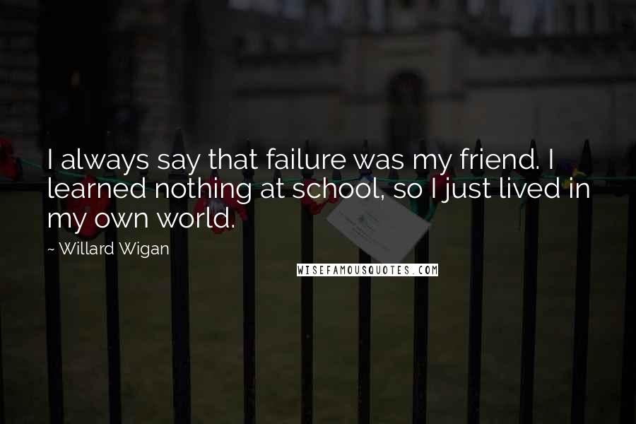 Willard Wigan Quotes: I always say that failure was my friend. I learned nothing at school, so I just lived in my own world.