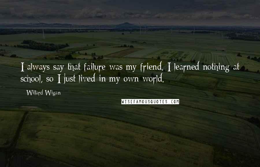 Willard Wigan Quotes: I always say that failure was my friend. I learned nothing at school, so I just lived in my own world.