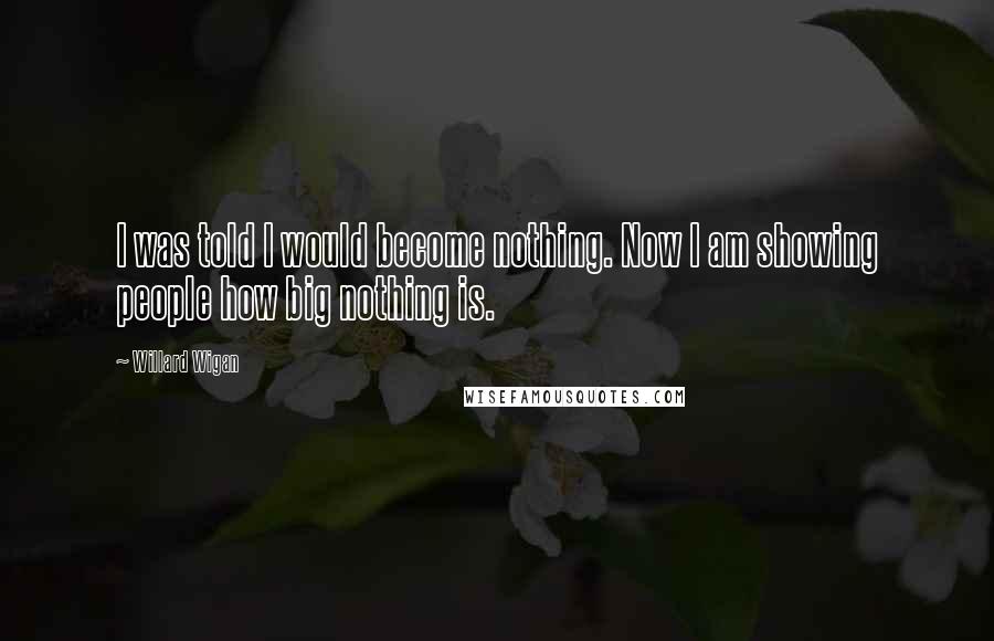 Willard Wigan Quotes: I was told I would become nothing. Now I am showing people how big nothing is.