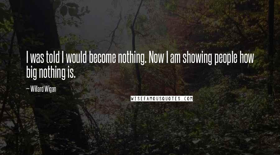 Willard Wigan Quotes: I was told I would become nothing. Now I am showing people how big nothing is.