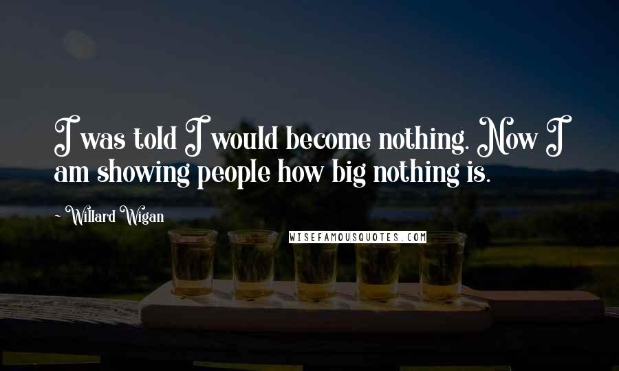 Willard Wigan Quotes: I was told I would become nothing. Now I am showing people how big nothing is.