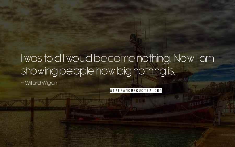 Willard Wigan Quotes: I was told I would become nothing. Now I am showing people how big nothing is.