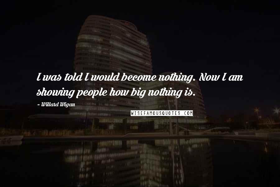 Willard Wigan Quotes: I was told I would become nothing. Now I am showing people how big nothing is.