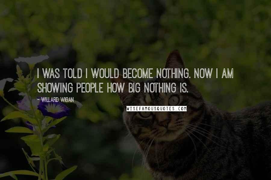 Willard Wigan Quotes: I was told I would become nothing. Now I am showing people how big nothing is.