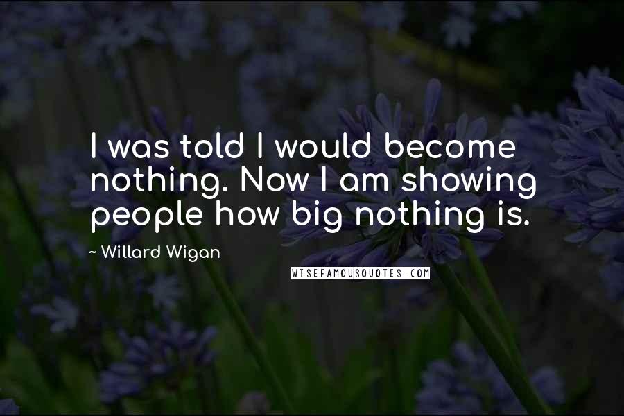 Willard Wigan Quotes: I was told I would become nothing. Now I am showing people how big nothing is.