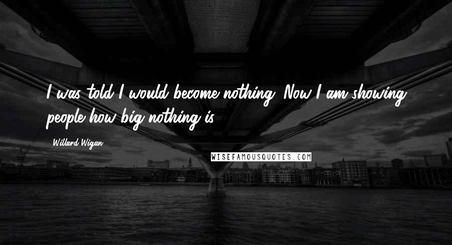 Willard Wigan Quotes: I was told I would become nothing. Now I am showing people how big nothing is.