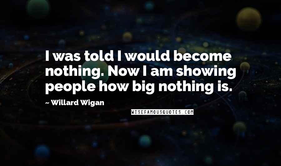Willard Wigan Quotes: I was told I would become nothing. Now I am showing people how big nothing is.