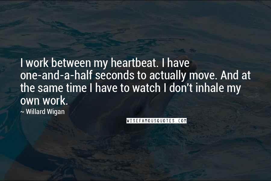 Willard Wigan Quotes: I work between my heartbeat. I have one-and-a-half seconds to actually move. And at the same time I have to watch I don't inhale my own work.