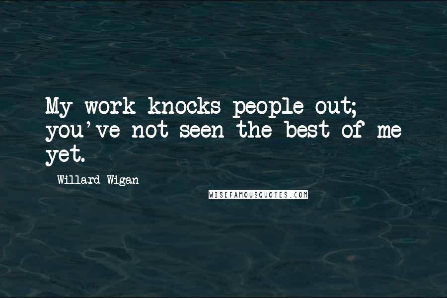 Willard Wigan Quotes: My work knocks people out; you've not seen the best of me yet.