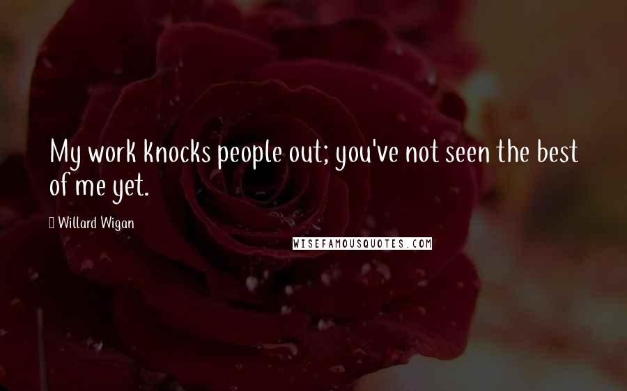 Willard Wigan Quotes: My work knocks people out; you've not seen the best of me yet.