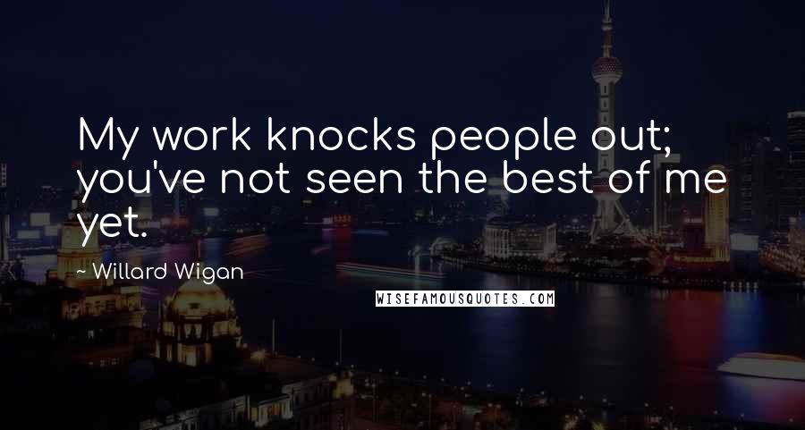 Willard Wigan Quotes: My work knocks people out; you've not seen the best of me yet.