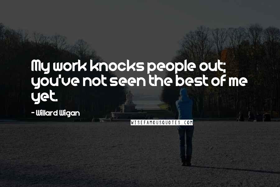 Willard Wigan Quotes: My work knocks people out; you've not seen the best of me yet.