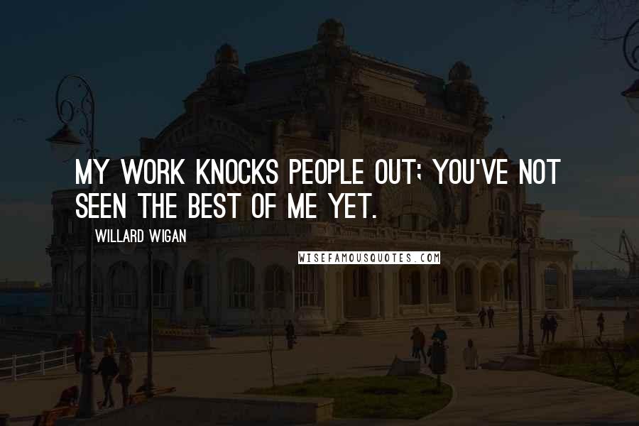 Willard Wigan Quotes: My work knocks people out; you've not seen the best of me yet.