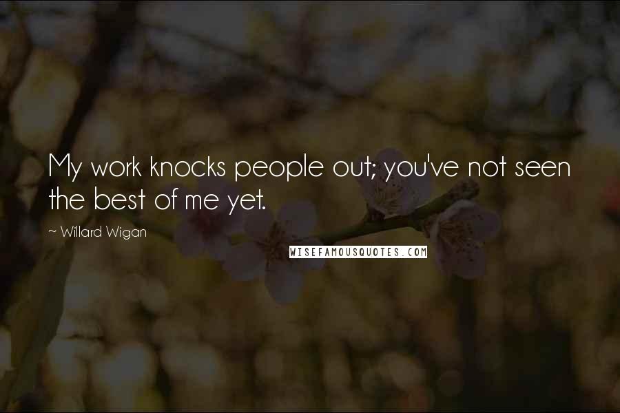 Willard Wigan Quotes: My work knocks people out; you've not seen the best of me yet.