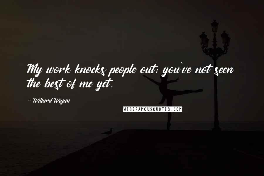 Willard Wigan Quotes: My work knocks people out; you've not seen the best of me yet.