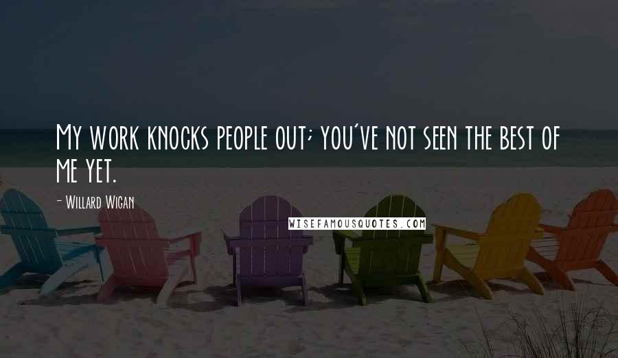 Willard Wigan Quotes: My work knocks people out; you've not seen the best of me yet.